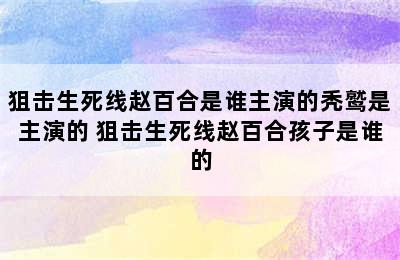 狙击生死线赵百合是谁主演的秃鹫是主演的 狙击生死线赵百合孩子是谁的